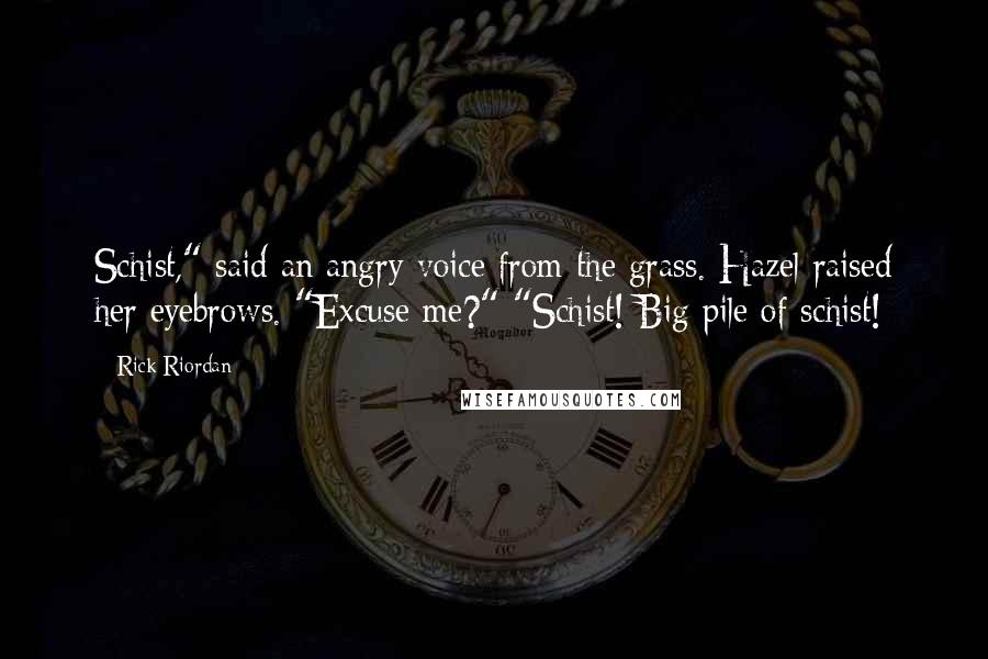 Rick Riordan Quotes: Schist," said an angry voice from the grass. Hazel raised her eyebrows. "Excuse me?" "Schist! Big pile of schist!