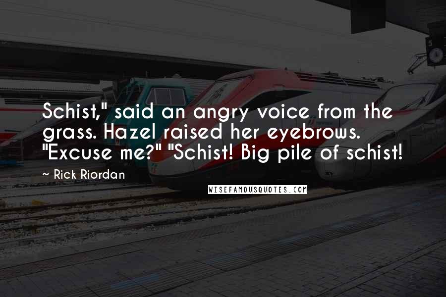 Rick Riordan Quotes: Schist," said an angry voice from the grass. Hazel raised her eyebrows. "Excuse me?" "Schist! Big pile of schist!