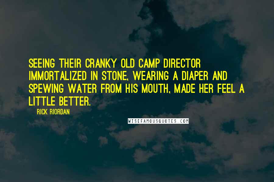 Rick Riordan Quotes: Seeing their cranky old camp director immortalized in stone, wearing a diaper and spewing water from his mouth, made her feel a little better.