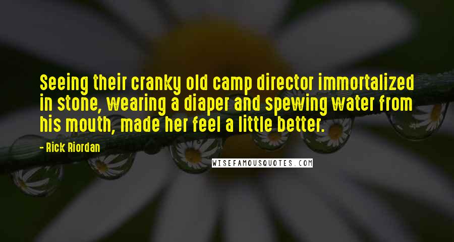Rick Riordan Quotes: Seeing their cranky old camp director immortalized in stone, wearing a diaper and spewing water from his mouth, made her feel a little better.