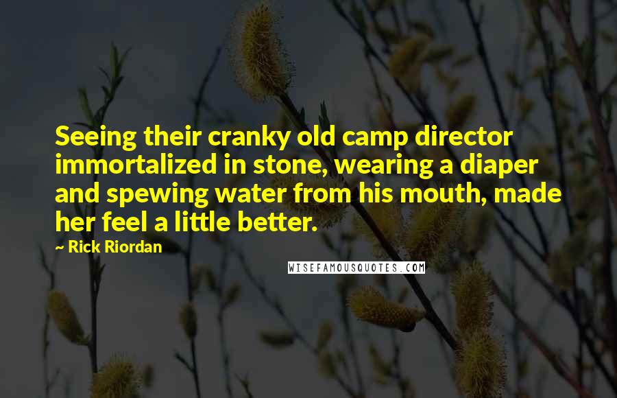 Rick Riordan Quotes: Seeing their cranky old camp director immortalized in stone, wearing a diaper and spewing water from his mouth, made her feel a little better.
