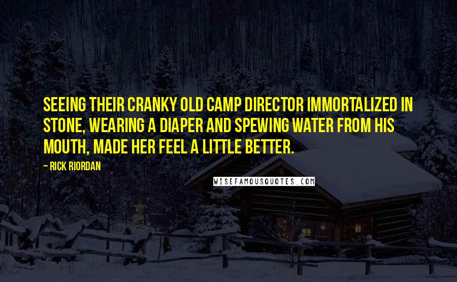Rick Riordan Quotes: Seeing their cranky old camp director immortalized in stone, wearing a diaper and spewing water from his mouth, made her feel a little better.