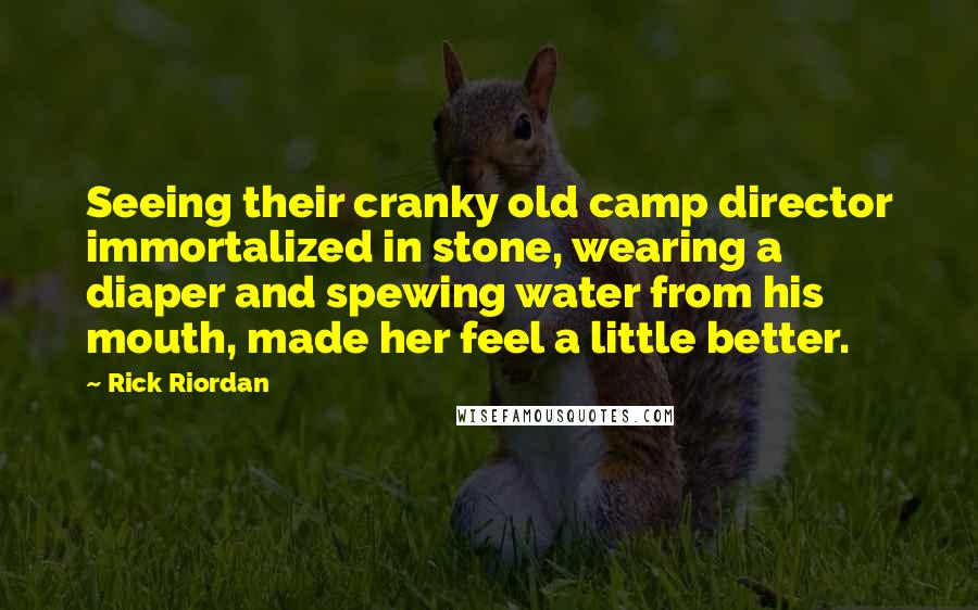 Rick Riordan Quotes: Seeing their cranky old camp director immortalized in stone, wearing a diaper and spewing water from his mouth, made her feel a little better.