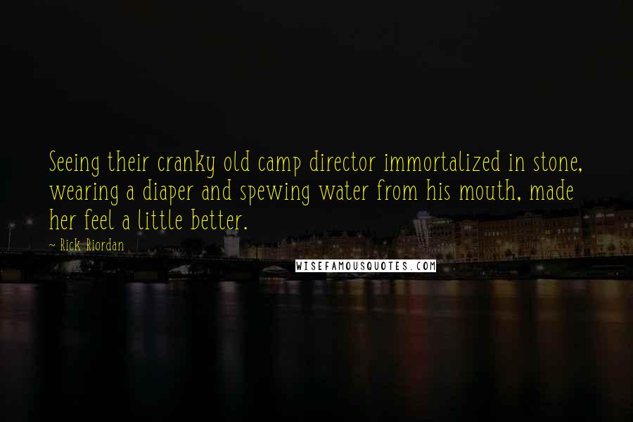 Rick Riordan Quotes: Seeing their cranky old camp director immortalized in stone, wearing a diaper and spewing water from his mouth, made her feel a little better.