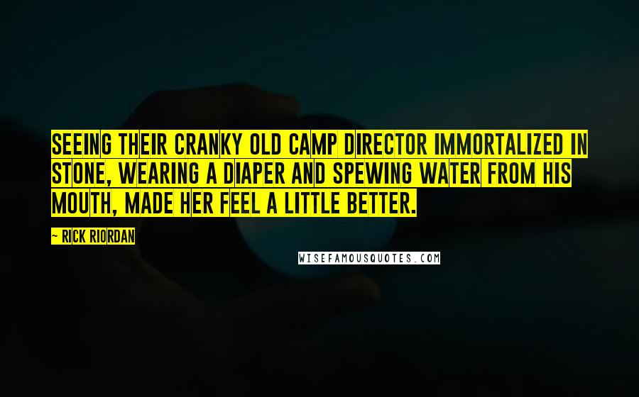 Rick Riordan Quotes: Seeing their cranky old camp director immortalized in stone, wearing a diaper and spewing water from his mouth, made her feel a little better.