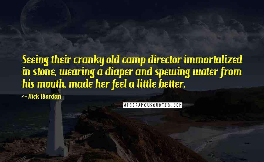 Rick Riordan Quotes: Seeing their cranky old camp director immortalized in stone, wearing a diaper and spewing water from his mouth, made her feel a little better.