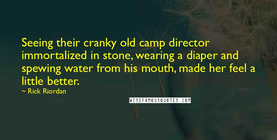 Rick Riordan Quotes: Seeing their cranky old camp director immortalized in stone, wearing a diaper and spewing water from his mouth, made her feel a little better.