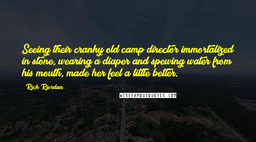 Rick Riordan Quotes: Seeing their cranky old camp director immortalized in stone, wearing a diaper and spewing water from his mouth, made her feel a little better.