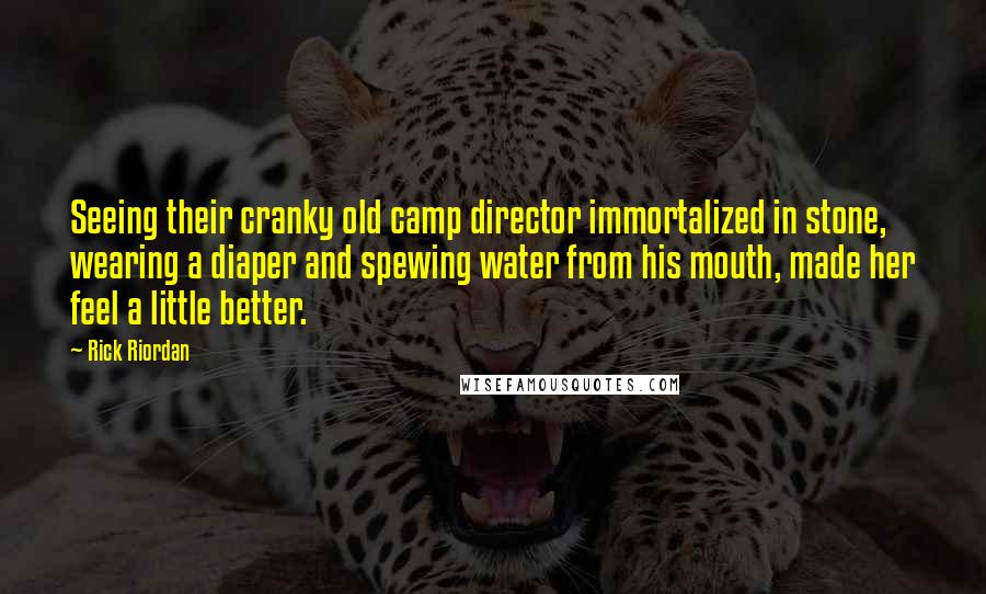 Rick Riordan Quotes: Seeing their cranky old camp director immortalized in stone, wearing a diaper and spewing water from his mouth, made her feel a little better.