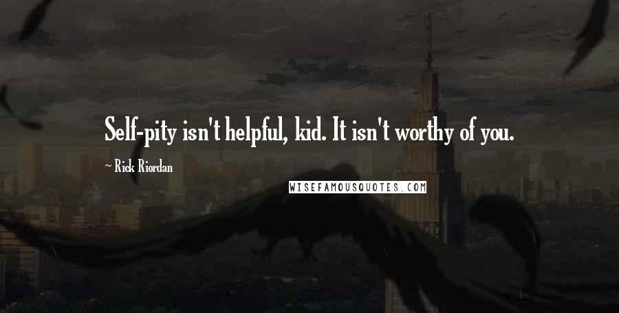 Rick Riordan Quotes: Self-pity isn't helpful, kid. It isn't worthy of you.