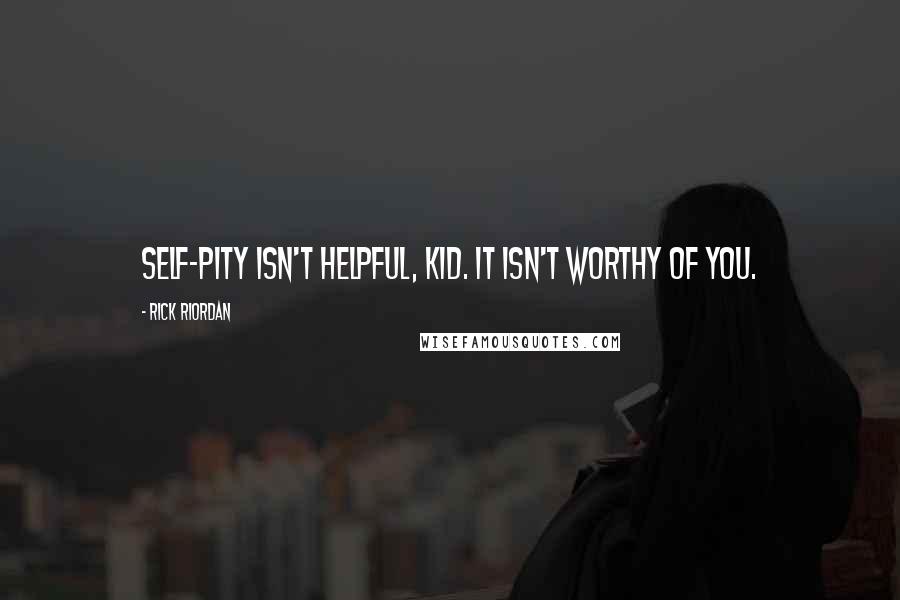 Rick Riordan Quotes: Self-pity isn't helpful, kid. It isn't worthy of you.