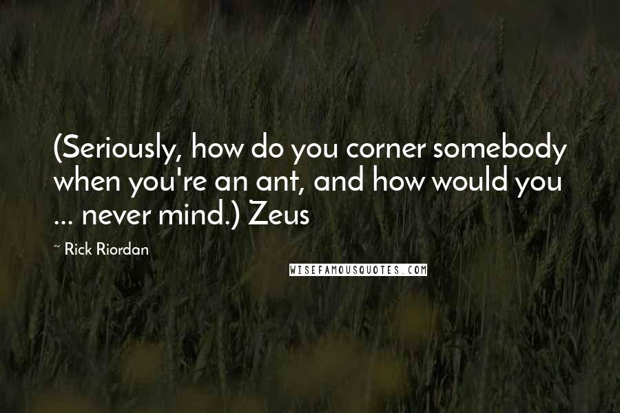 Rick Riordan Quotes: (Seriously, how do you corner somebody when you're an ant, and how would you ... never mind.) Zeus