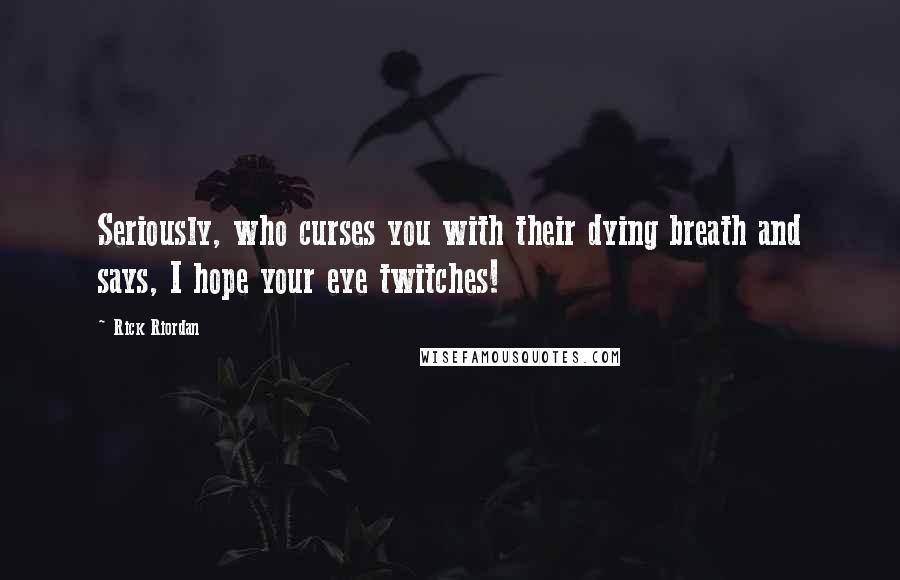 Rick Riordan Quotes: Seriously, who curses you with their dying breath and says, I hope your eye twitches!