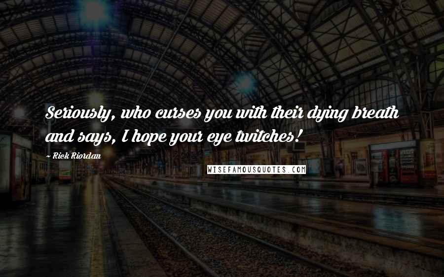 Rick Riordan Quotes: Seriously, who curses you with their dying breath and says, I hope your eye twitches!