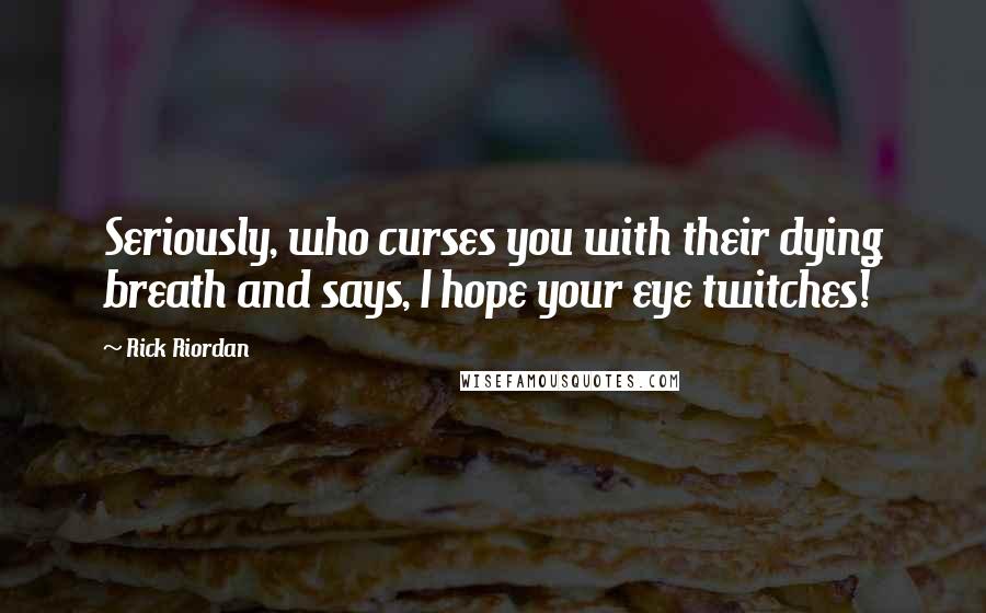 Rick Riordan Quotes: Seriously, who curses you with their dying breath and says, I hope your eye twitches!