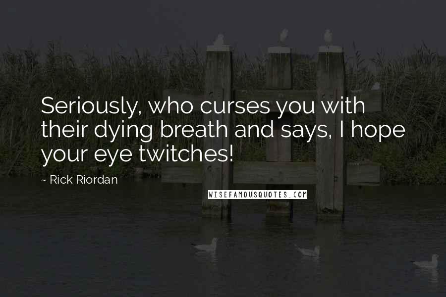 Rick Riordan Quotes: Seriously, who curses you with their dying breath and says, I hope your eye twitches!