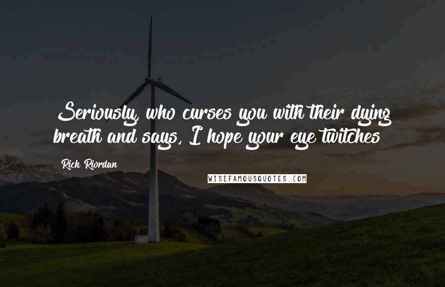 Rick Riordan Quotes: Seriously, who curses you with their dying breath and says, I hope your eye twitches!