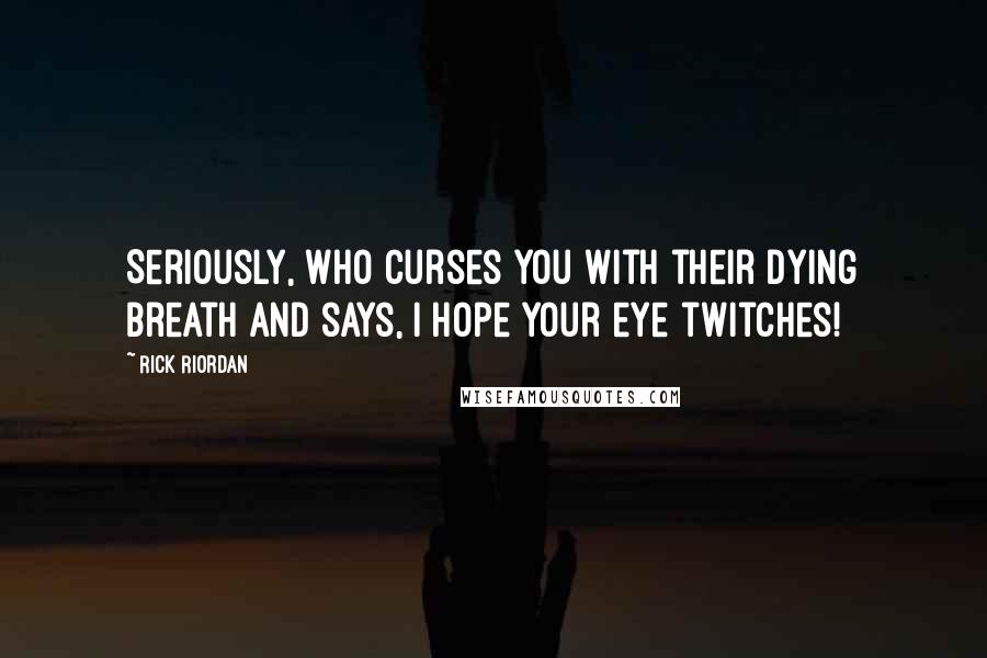 Rick Riordan Quotes: Seriously, who curses you with their dying breath and says, I hope your eye twitches!