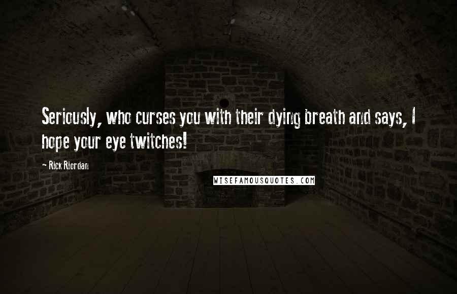 Rick Riordan Quotes: Seriously, who curses you with their dying breath and says, I hope your eye twitches!