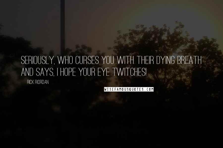 Rick Riordan Quotes: Seriously, who curses you with their dying breath and says, I hope your eye twitches!