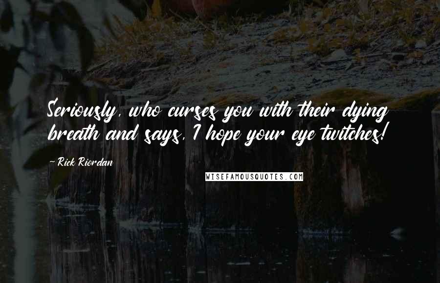 Rick Riordan Quotes: Seriously, who curses you with their dying breath and says, I hope your eye twitches!