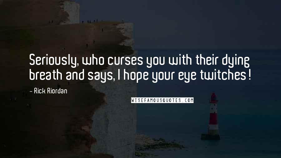 Rick Riordan Quotes: Seriously, who curses you with their dying breath and says, I hope your eye twitches!