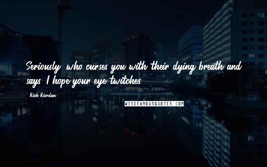 Rick Riordan Quotes: Seriously, who curses you with their dying breath and says, I hope your eye twitches!