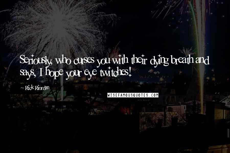 Rick Riordan Quotes: Seriously, who curses you with their dying breath and says, I hope your eye twitches!