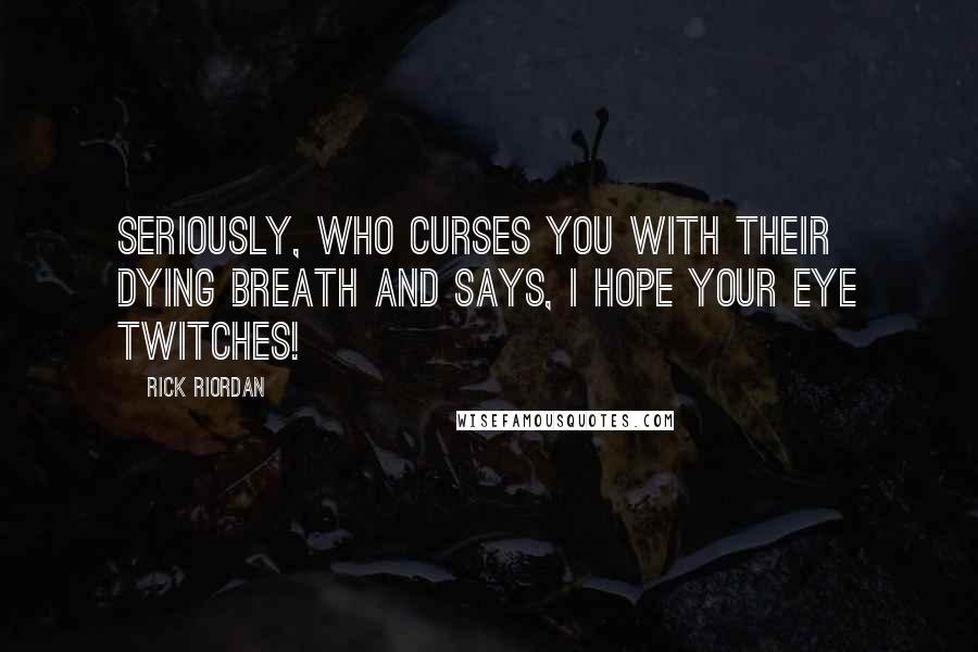 Rick Riordan Quotes: Seriously, who curses you with their dying breath and says, I hope your eye twitches!