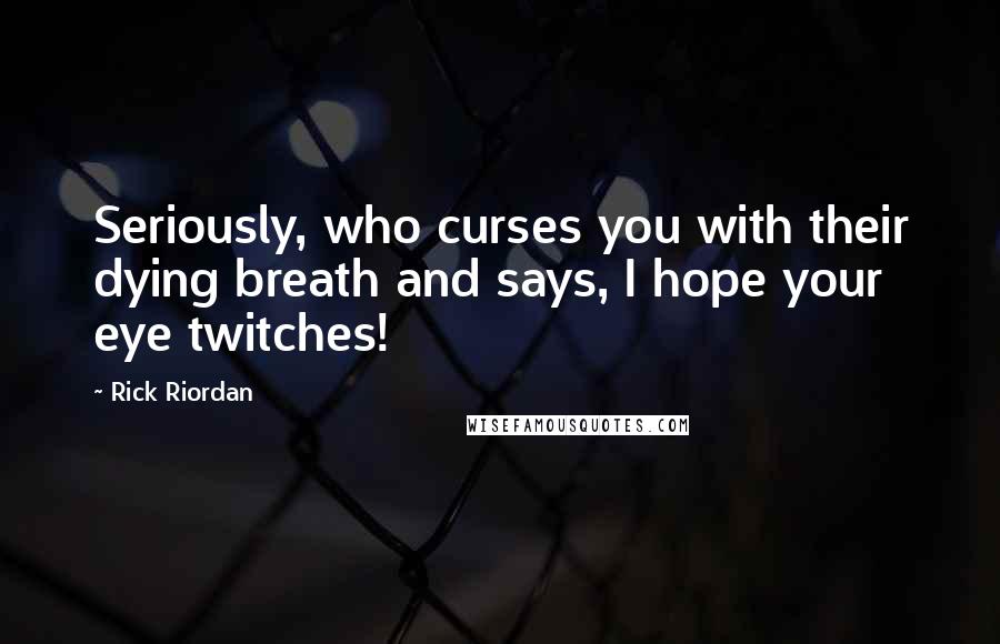 Rick Riordan Quotes: Seriously, who curses you with their dying breath and says, I hope your eye twitches!