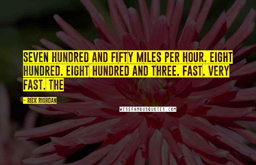 Rick Riordan Quotes: Seven hundred and fifty miles per hour. Eight hundred. Eight hundred and three. Fast. Very fast. The