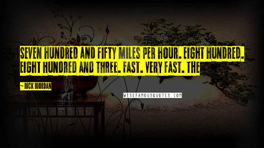 Rick Riordan Quotes: Seven hundred and fifty miles per hour. Eight hundred. Eight hundred and three. Fast. Very fast. The