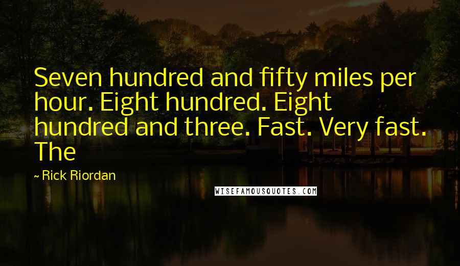 Rick Riordan Quotes: Seven hundred and fifty miles per hour. Eight hundred. Eight hundred and three. Fast. Very fast. The