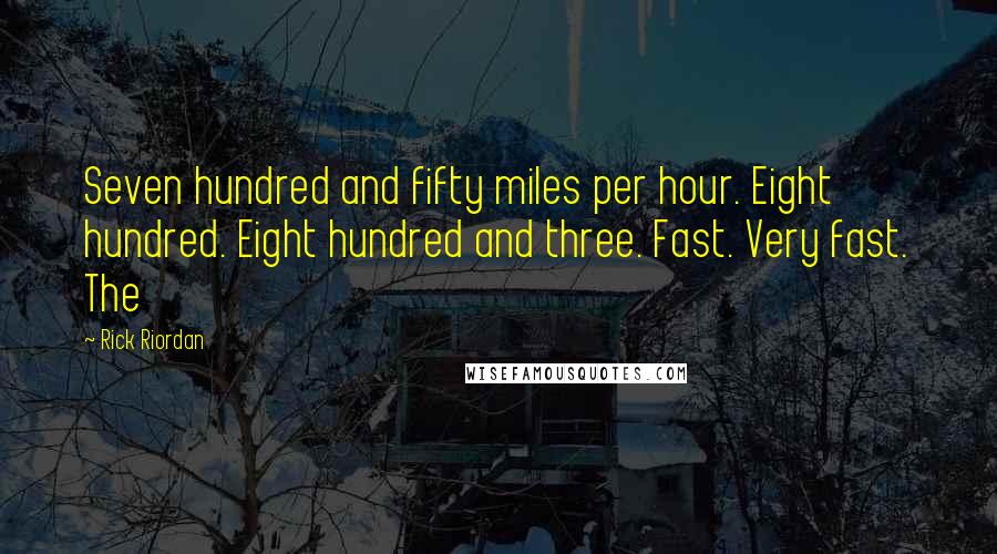 Rick Riordan Quotes: Seven hundred and fifty miles per hour. Eight hundred. Eight hundred and three. Fast. Very fast. The