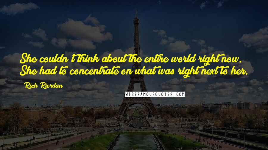 Rick Riordan Quotes: She couldn't think about the entire world right now. She had to concentrate on what was right next to her.