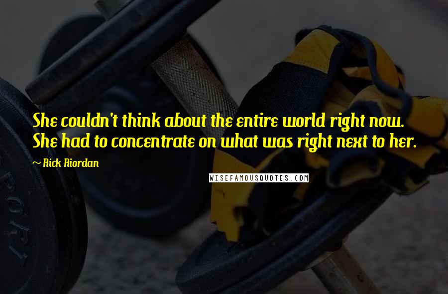 Rick Riordan Quotes: She couldn't think about the entire world right now. She had to concentrate on what was right next to her.