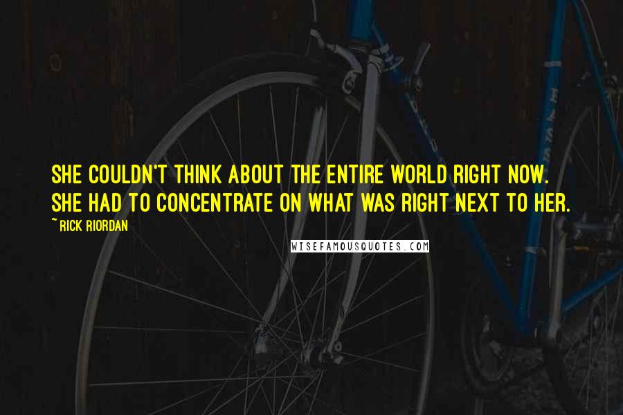 Rick Riordan Quotes: She couldn't think about the entire world right now. She had to concentrate on what was right next to her.