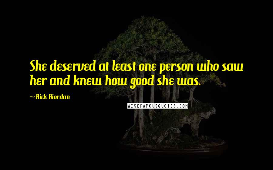 Rick Riordan Quotes: She deserved at least one person who saw her and knew how good she was.