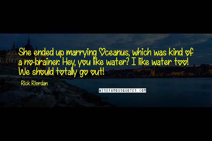 Rick Riordan Quotes: She ended up marrying Oceanus, which was kind of a no-brainer. Hey, you like water? I like water too! We should totally go out!