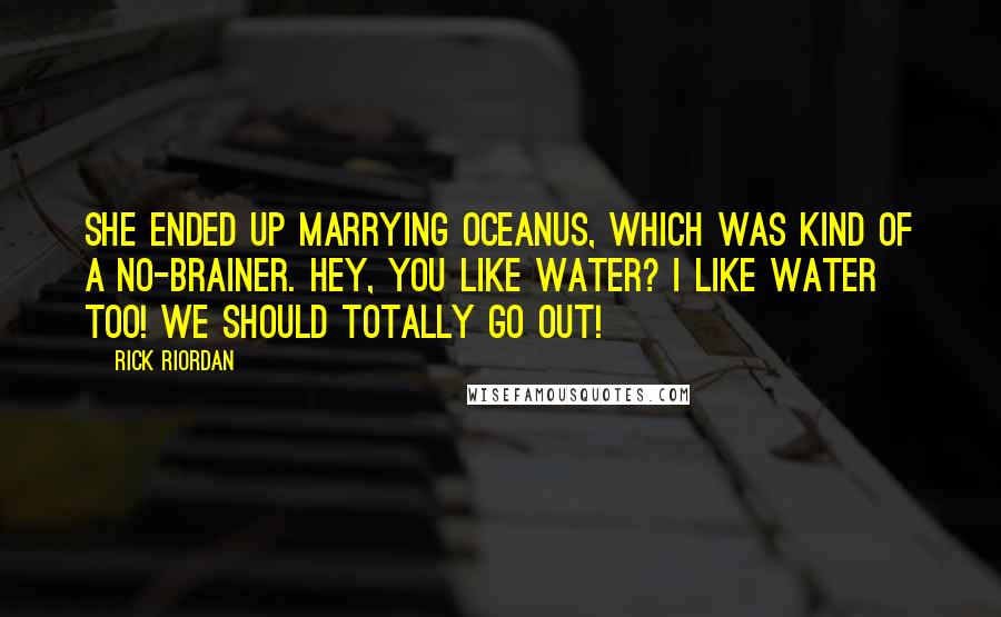 Rick Riordan Quotes: She ended up marrying Oceanus, which was kind of a no-brainer. Hey, you like water? I like water too! We should totally go out!