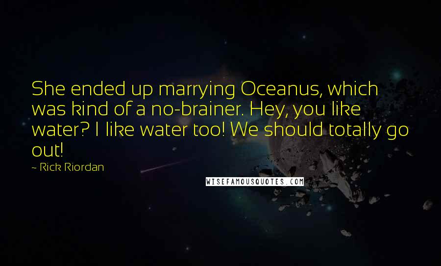 Rick Riordan Quotes: She ended up marrying Oceanus, which was kind of a no-brainer. Hey, you like water? I like water too! We should totally go out!