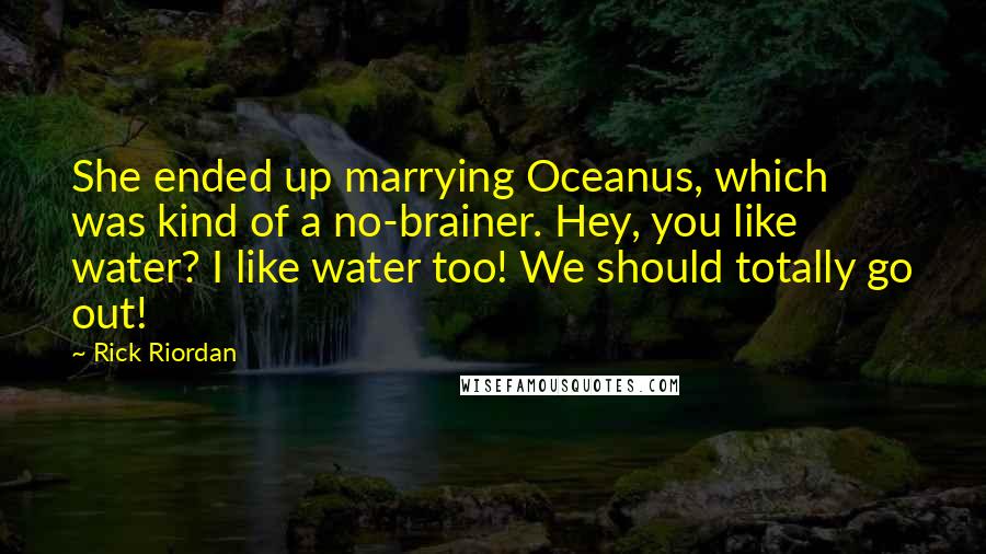 Rick Riordan Quotes: She ended up marrying Oceanus, which was kind of a no-brainer. Hey, you like water? I like water too! We should totally go out!