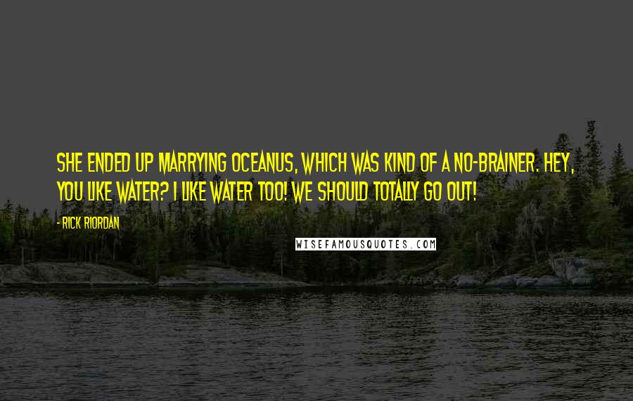 Rick Riordan Quotes: She ended up marrying Oceanus, which was kind of a no-brainer. Hey, you like water? I like water too! We should totally go out!