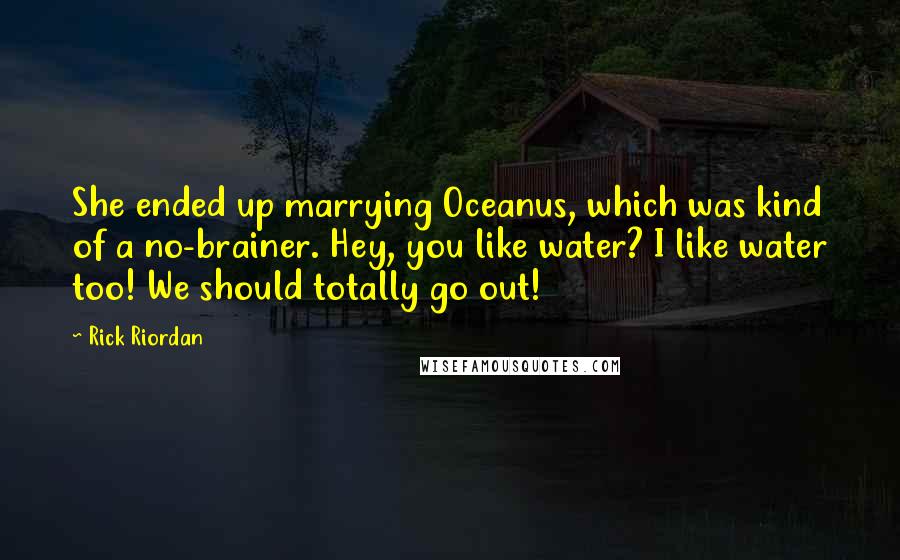 Rick Riordan Quotes: She ended up marrying Oceanus, which was kind of a no-brainer. Hey, you like water? I like water too! We should totally go out!
