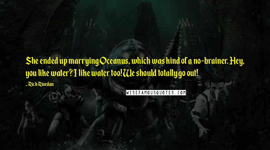 Rick Riordan Quotes: She ended up marrying Oceanus, which was kind of a no-brainer. Hey, you like water? I like water too! We should totally go out!