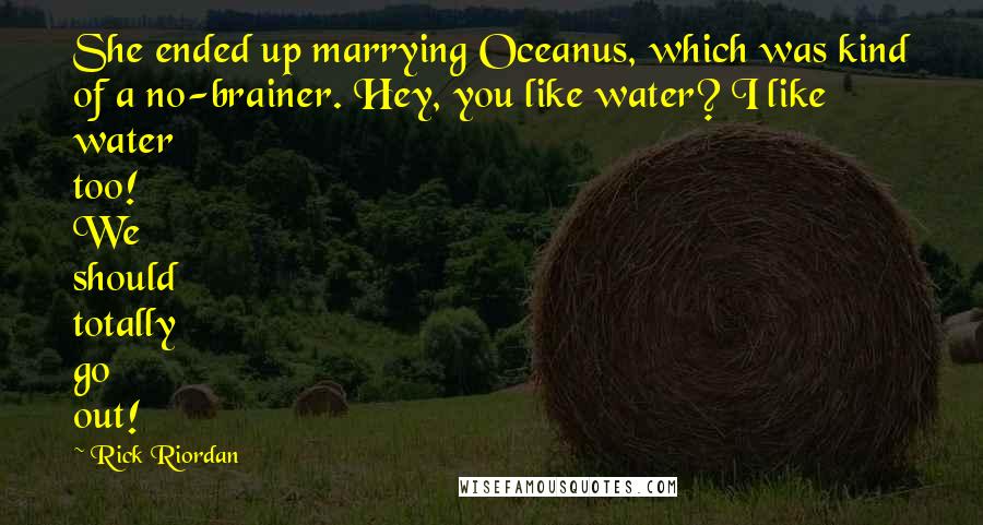 Rick Riordan Quotes: She ended up marrying Oceanus, which was kind of a no-brainer. Hey, you like water? I like water too! We should totally go out!