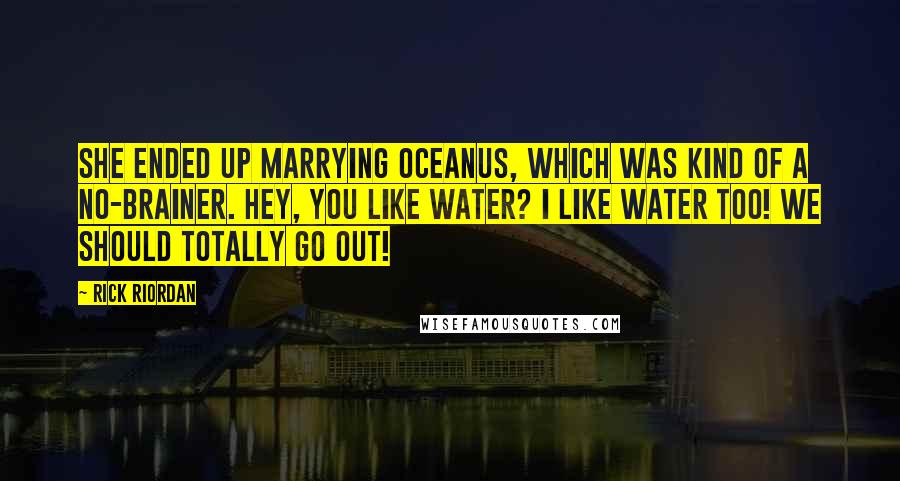 Rick Riordan Quotes: She ended up marrying Oceanus, which was kind of a no-brainer. Hey, you like water? I like water too! We should totally go out!