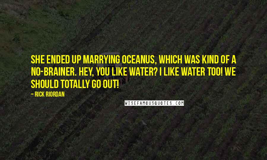 Rick Riordan Quotes: She ended up marrying Oceanus, which was kind of a no-brainer. Hey, you like water? I like water too! We should totally go out!