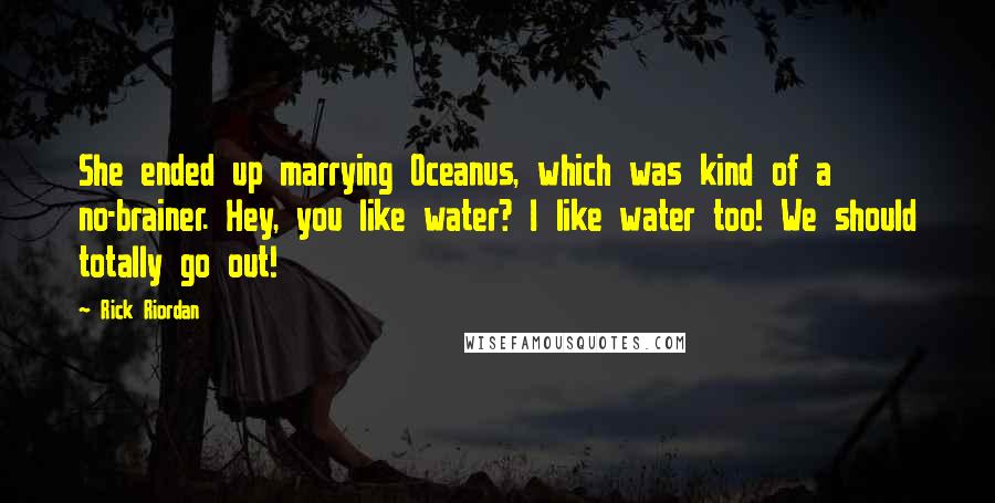 Rick Riordan Quotes: She ended up marrying Oceanus, which was kind of a no-brainer. Hey, you like water? I like water too! We should totally go out!