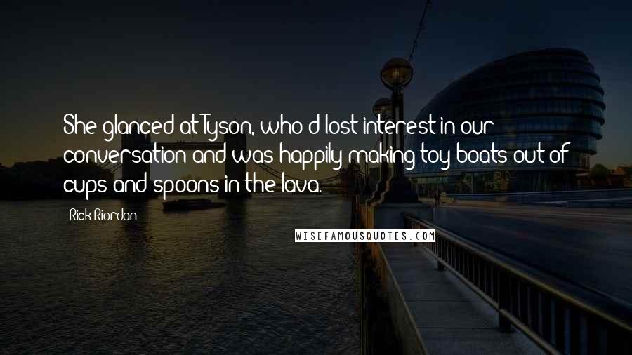 Rick Riordan Quotes: She glanced at Tyson, who'd lost interest in our conversation and was happily making toy boats out of cups and spoons in the lava.